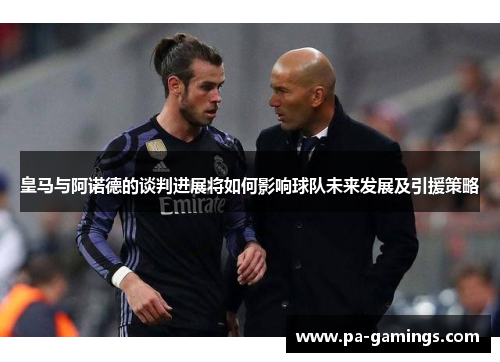 皇马与阿诺德的谈判进展将如何影响球队未来发展及引援策略