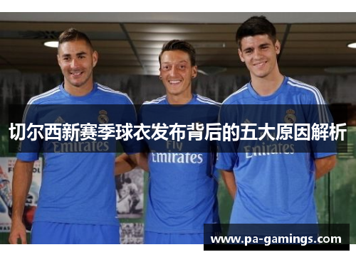 切尔西新赛季球衣发布背后的五大原因解析