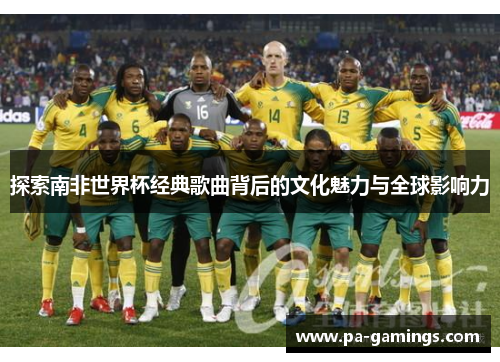 探索南非世界杯经典歌曲背后的文化魅力与全球影响力