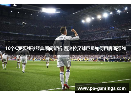 10个C罗弧线球经典瞬间解析 看这位足球巨星如何用脚画弧线