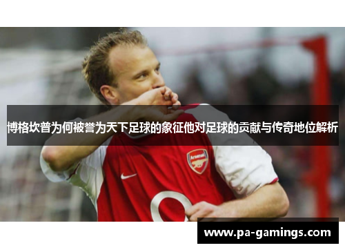 博格坎普为何被誉为天下足球的象征他对足球的贡献与传奇地位解析