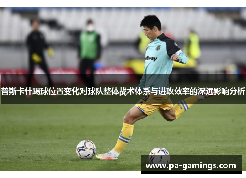 普斯卡什踢球位置变化对球队整体战术体系与进攻效率的深远影响分析
