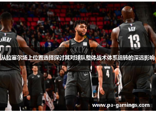 从拉塞尔场上位置选择探讨其对球队整体战术体系运转的深远影响