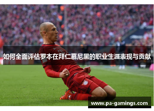 如何全面评估罗本在拜仁慕尼黑的职业生涯表现与贡献