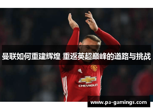 曼联如何重建辉煌 重返英超巅峰的道路与挑战