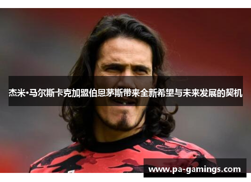 杰米·马尔斯卡克加盟伯恩茅斯带来全新希望与未来发展的契机