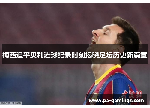 梅西追平贝利进球纪录时刻揭晓足坛历史新篇章