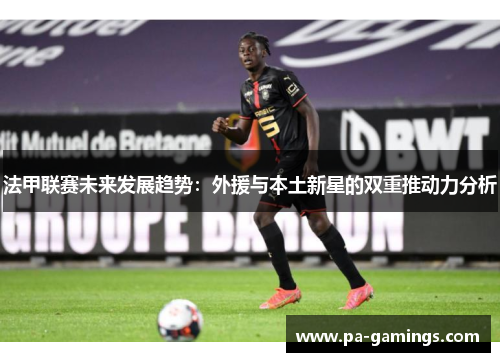 法甲联赛未来发展趋势：外援与本土新星的双重推动力分析