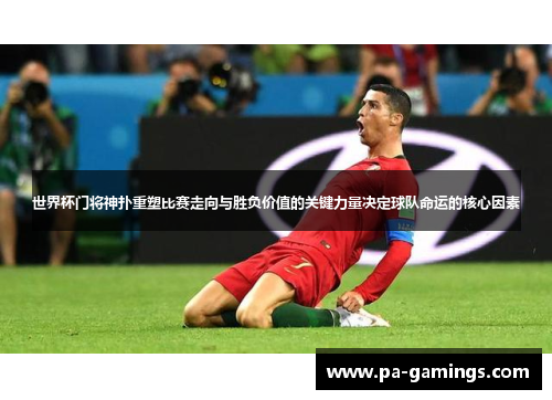 世界杯门将神扑重塑比赛走向与胜负价值的关键力量决定球队命运的核心因素