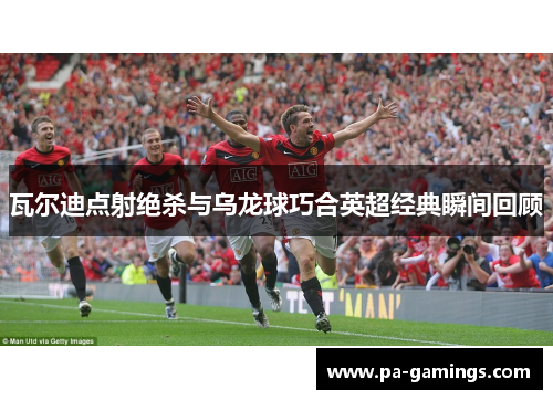 瓦尔迪点射绝杀与乌龙球巧合英超经典瞬间回顾