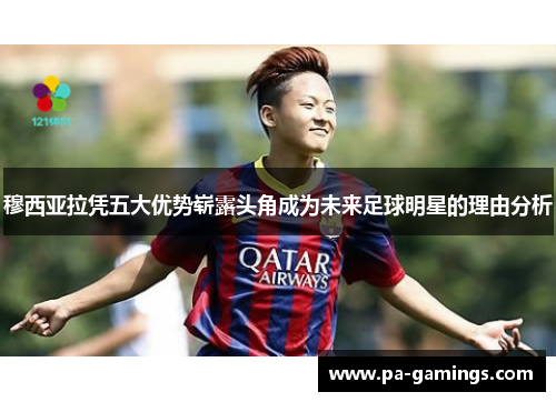 穆西亚拉凭五大优势崭露头角成为未来足球明星的理由分析