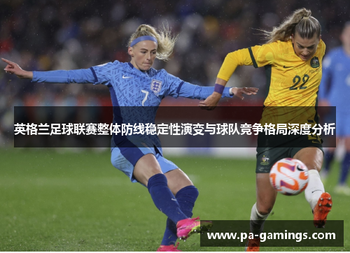 英格兰足球联赛整体防线稳定性演变与球队竞争格局深度分析