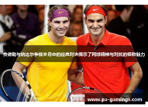 费德勒与纳达尔争锋岁月中的经典对决揭示了网球精神与对抗的极致魅力 费德勒与纳达尔争锋岁月中的经典对决揭示了网球精神与对抗的极致魅力