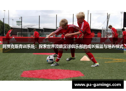 阿贾克斯青训系统：探索世界顶级足球俱乐部的成长摇篮与培养模式