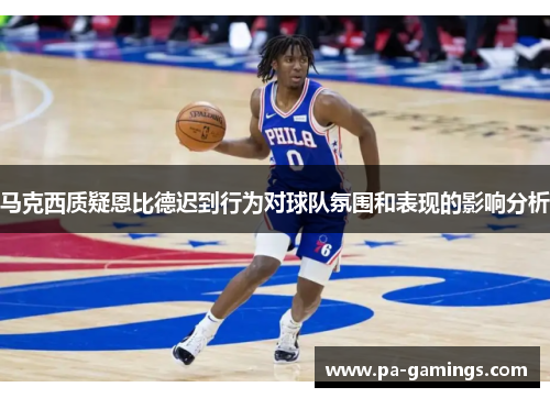 马克西质疑恩比德迟到行为对球队氛围和表现的影响分析