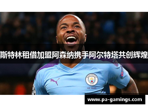 斯特林租借加盟阿森纳携手阿尔特塔共创辉煌 斯特林租借加盟阿森纳携手阿尔特塔共创辉煌