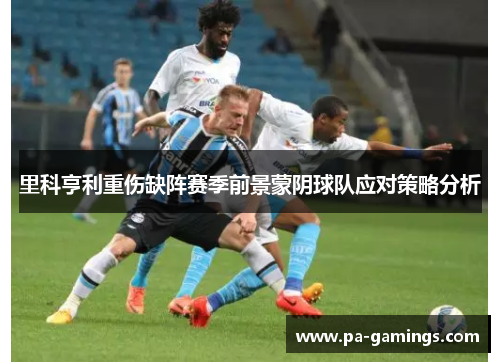 里科亨利重伤缺阵赛季前景蒙阴球队应对策略分析 里科亨利重伤缺阵赛季前景蒙阴球队应对策略分析
