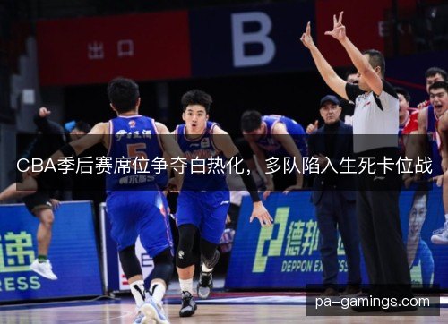 CBA季后赛席位争夺白热化，多队陷入生死卡位战