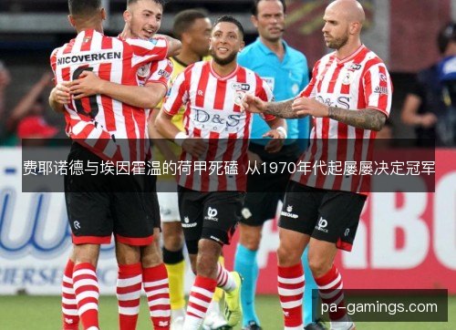 费耶诺德与埃因霍温的荷甲死磕 从1970年代起屡屡决定冠军