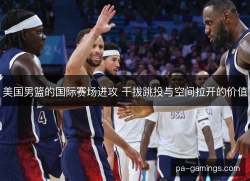 美国男篮的国际赛场进攻 干拔跳投与空间拉开的价值